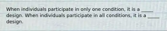 When individuals participate in only one condition, it is a _____ design. When individuals participate in all conditions, it is a _____ design.