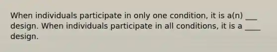 When individuals participate in only one condition, it is a(n) ___ design. When individuals participate in all conditions, it is a ____ design.