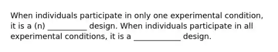 When individuals participate in only one experimental condition, it is a (n) __________ design. When individuals participate in all experimental conditions, it is a ____________ design.