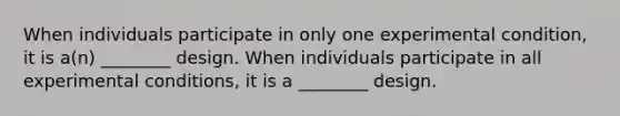 When individuals participate in only one experimental condition, it is a(n) ________ design. When individuals participate in all experimental conditions, it is a ________ design.