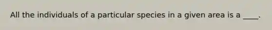 All the individuals of a particular species in a given area is a ____.