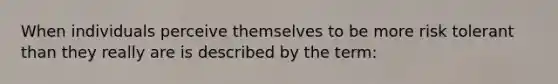 When individuals perceive themselves to be more risk tolerant than they really are is described by the term: