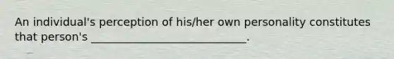 An individual's perception of his/her own personality constitutes that person's ____________________________.
