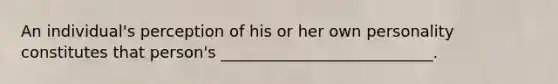 An individual's perception of his or her own personality constitutes that person's ___________________________.