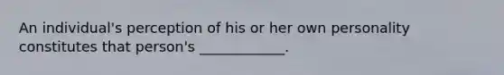 An individual's perception of his or her own personality constitutes that person's ____________.