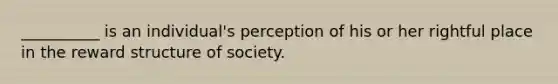 __________ is an individual's perception of his or her rightful place in the reward structure of society.