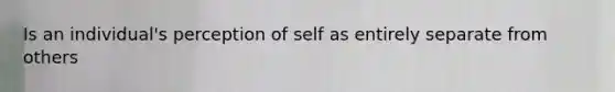 Is an individual's perception of self as entirely separate from others