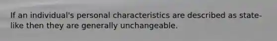 If an individual's personal characteristics are described as state-like then they are generally unchangeable.