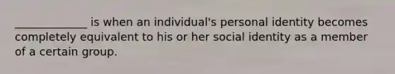 _____________ is when an individual's personal identity becomes completely equivalent to his or her social identity as a member of a certain group.