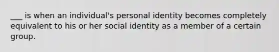 ___ is when an individual's personal identity becomes completely equivalent to his or her social identity as a member of a certain group.