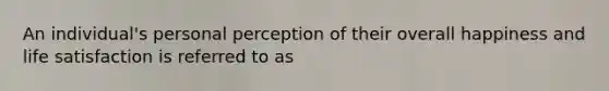 An individual's personal perception of their overall happiness and life satisfaction is referred to as