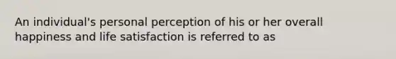 An individual's personal perception of his or her overall happiness and life satisfaction is referred to as​