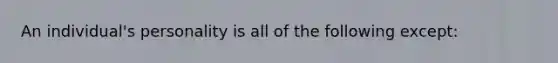 An individual's personality is all of the following except: