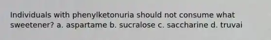 Individuals with phenylketonuria should not consume what sweetener? a. aspartame b. sucralose c. saccharine d. truvai