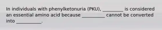 In individuals with phenylketonuria (PKU), _________ is considered an essential amino acid because __________ cannot be converted into ___________.