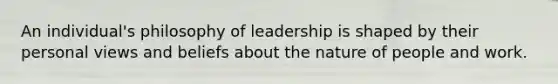 An individual's philosophy of leadership is shaped by their personal views and beliefs about the nature of people and work.