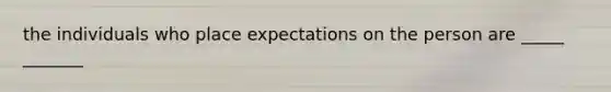 the individuals who place expectations on the person are _____ _______