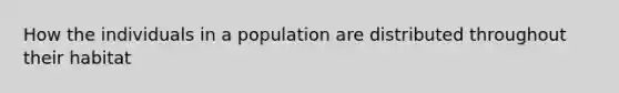 How the individuals in a population are distributed throughout their habitat