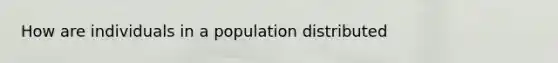 How are individuals in a population distributed