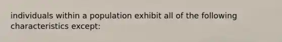 individuals within a population exhibit all of the following characteristics except: