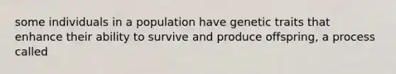 some individuals in a population have genetic traits that enhance their ability to survive and produce offspring, a process called