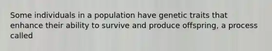 Some individuals in a population have genetic traits that enhance their ability to survive and produce offspring, a process called