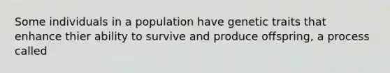 Some individuals in a population have genetic traits that enhance thier ability to survive and produce offspring, a process called