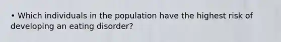 • Which individuals in the population have the highest risk of developing an eating disorder?