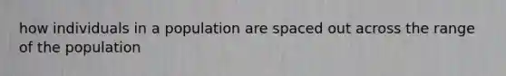 how individuals in a population are spaced out across the range of the population