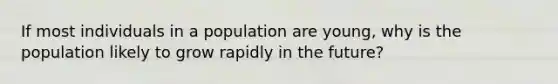 If most individuals in a population are young, why is the population likely to grow rapidly in the future?