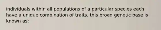 individuals within all populations of a particular species each have a unique combination of traits. this broad genetic base is known as: