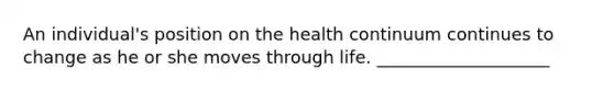 An individual's position on the health continuum continues to change as he or she moves through life. ____________________