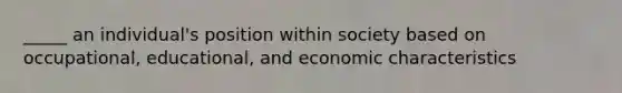 _____ an individual's position within society based on occupational, educational, and economic characteristics