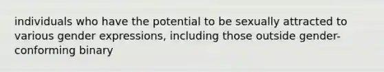 individuals who have the potential to be sexually attracted to various gender expressions, including those outside gender-conforming binary