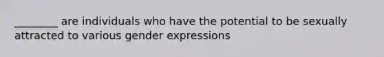 ________ are individuals who have the potential to be sexually attracted to various gender expressions