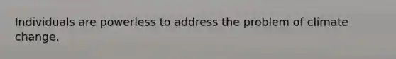 Individuals are powerless to address the problem of climate change.