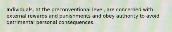 Individuals, at the preconventional level, are concerned with external rewards and punishments and obey authority to avoid detrimental personal consequences.