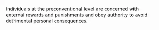 Individuals at the preconventional level are concerned with external rewards and punishments and obey authority to avoid detrimental personal consequences.