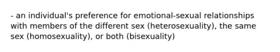 - an individual's preference for emotional-sexual relationships with members of the different sex (heterosexuality), the same sex (homosexuality), or both (bisexuality)