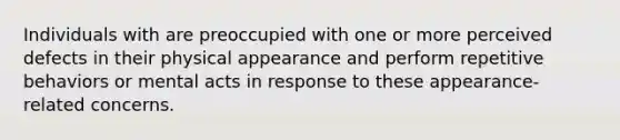 Individuals with are preoccupied with one or more perceived defects in their physical appearance and perform repetitive behaviors or mental acts in response to these appearance-related concerns.