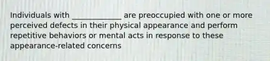 Individuals with _____________ are preoccupied with one or more perceived defects in their physical appearance and perform repetitive behaviors or mental acts in response to these appearance-related concerns