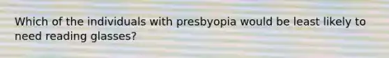 Which of the individuals with presbyopia would be least likely to need reading glasses?