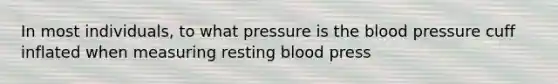 In most individuals, to what pressure is the blood pressure cuff inflated when measuring resting blood press