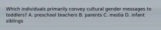 Which individuals primarily convey cultural gender messages to toddlers? A. preschool teachers B. parents C. media D. infant siblings