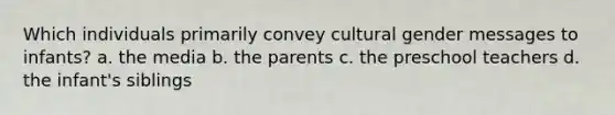 Which individuals primarily convey cultural gender messages to infants? a. the media b. the parents c. the preschool teachers d. the infant's siblings