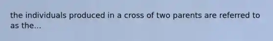 the individuals produced in a cross of two parents are referred to as the...