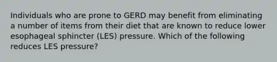 Individuals who are prone to GERD may benefit from eliminating a number of items from their diet that are known to reduce lower esophageal sphincter (LES) pressure. Which of the following reduces LES pressure?