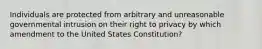 Individuals are protected from arbitrary and unreasonable governmental intrusion on their right to privacy by which amendment to the United States Constitution?