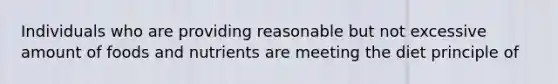 Individuals who are providing reasonable but not excessive amount of foods and nutrients are meeting the diet principle of