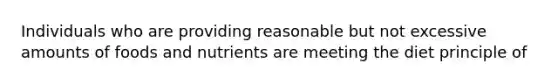 Individuals who are providing reasonable but not excessive amounts of foods and nutrients are meeting the diet principle of